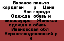 Вязаное пальто кардиган 44-46р. › Цена ­ 6 000 - Все города Одежда, обувь и аксессуары » Женская одежда и обувь   . Ивановская обл.,Верхнеландеховский р-н